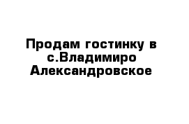 Продам гостинку в с.Владимиро-Александровское